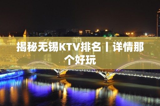 揭秘无锡KTV排名丨详情那个好玩