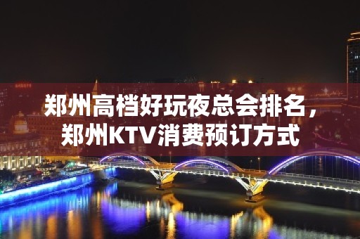 郑州高档好玩夜总会排名，郑州KTV消费预订方式