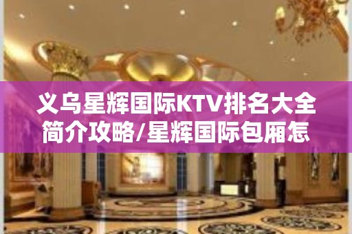 义乌星辉国际KTV排名大全简介攻略/星辉国际包厢怎么预定。