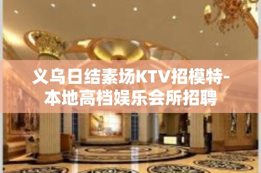 义乌日结素场KTV招模特-本地高档娱乐会所招聘