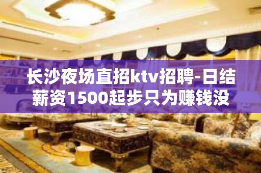 长沙夜场直招ktv招聘-日结薪资1500起步只为赚钱没别的