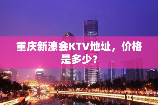 重庆新濠会KTV地址，价格是多少？