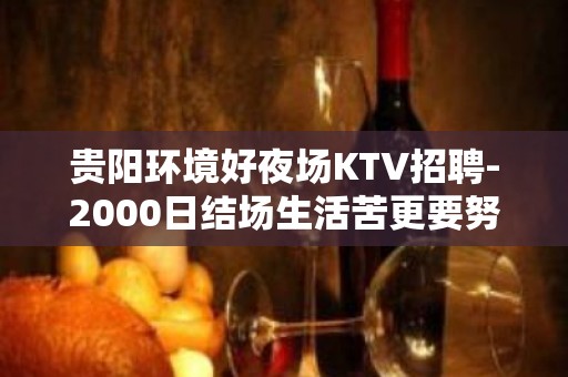 贵阳环境好夜场KTV招聘-2000日结场生活苦更要努力