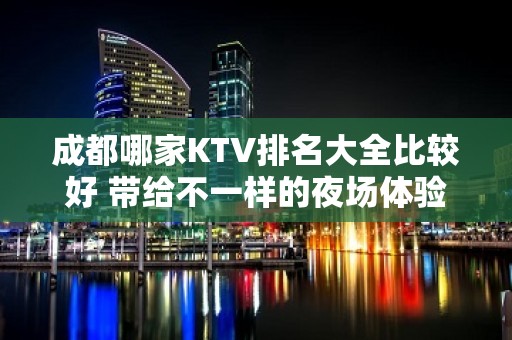 成都哪家KTV排名大全比较好 带给不一样的夜场体验