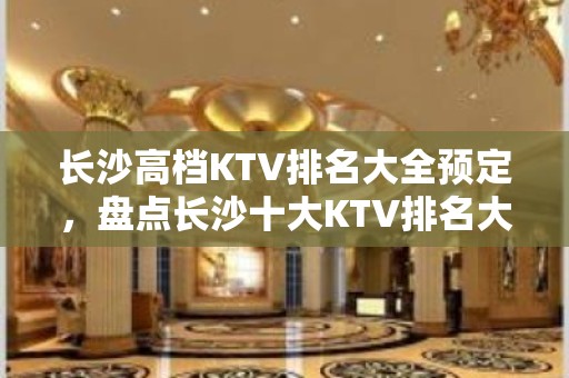 长沙高档KTV排名大全预定，盘点长沙十大KTV排名大全优势