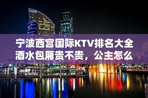 宁波西宫国际KTV排名大全酒水包厢贵不贵，公主怎么消费。