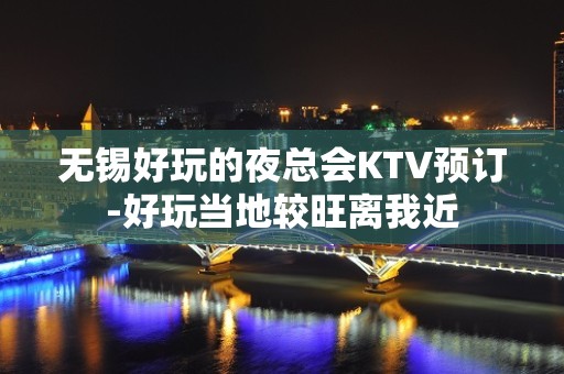 无锡好玩的夜总会KTV预订-好玩当地较旺离我近