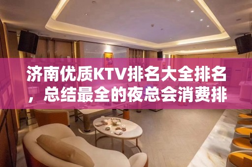 济南优质KTV排名大全排名，总结最全的夜总会消费排行