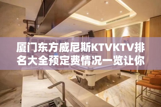 厦门东方威尼斯KTVKTV排名大全预定费情况一览让你更清楚的了解