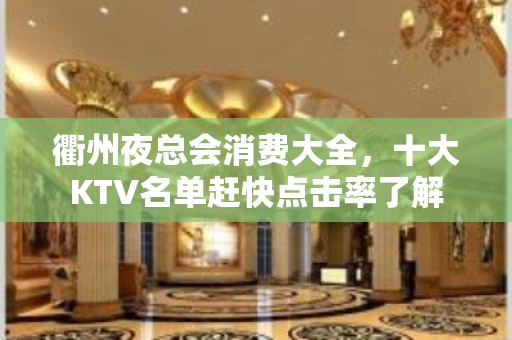 衢州夜总会消费大全，十大KTV名单赶快点击率了解