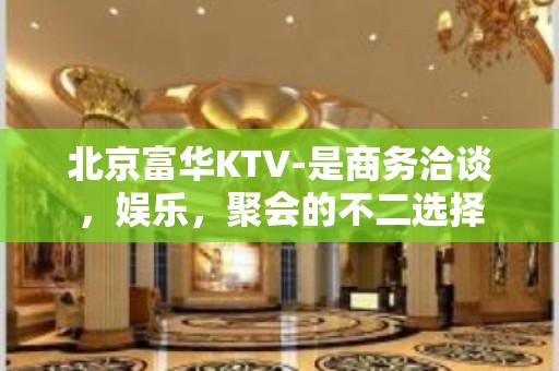 北京富华KTV-是商务洽谈，娱乐，聚会的不二选择