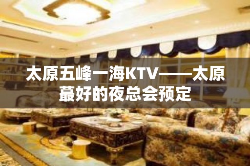 太原五峰一海KTV——太原蕞好的夜总会预定