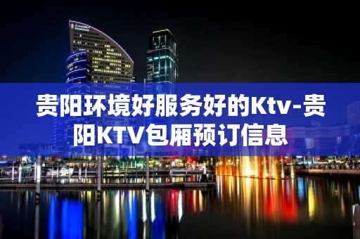 贵阳环境好服务好的Ktv-贵阳KTV包厢预订信息