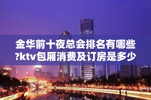 金华前十夜总会排名有哪些?ktv包厢消费及订房是多少?