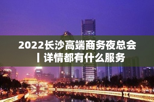 2022长沙高端商务夜总会丨详情都有什么服务