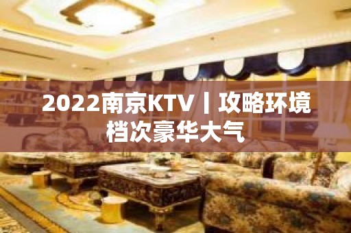 2022﻿南京KTV丨攻略环境档次豪华大气