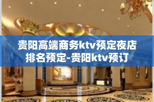 贵阳高端商务ktv预定夜店排名预定-贵阳ktv预订