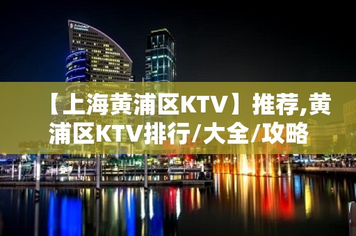 【上海黄浦区KTV】推荐,黄浦区KTV排行/大全/攻略