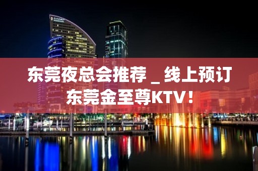 东莞夜总会推荐＿线上预订东莞金至尊KTV！