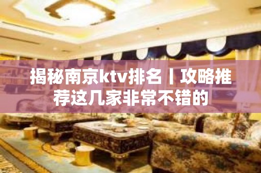 揭秘﻿南京ktv排名丨攻略推荐这几家非常不错的