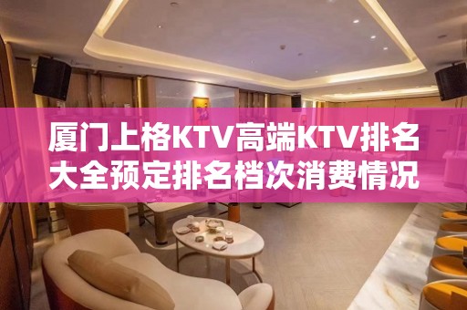 厦门上格KTV高端KTV排名大全预定排名档次消费情况