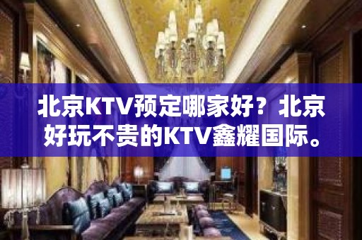 北京KTV预定哪家好？北京好玩不贵的KTV鑫耀国际。