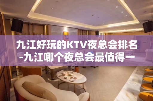 九江好玩的KTV夜总会排名-九江哪个夜总会最值得一去