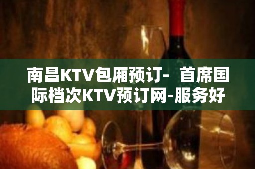 南昌KTV包厢预订-  首席国际档次KTV预订网-服务好