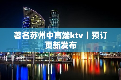 著名苏州中高端ktv丨预订更新发布