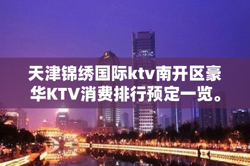 天津锦绣国际ktv南开区豪华KTV消费排行预定一览。