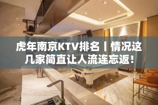 虎年﻿南京KTV排名丨情况这几家简直让人流连忘返！