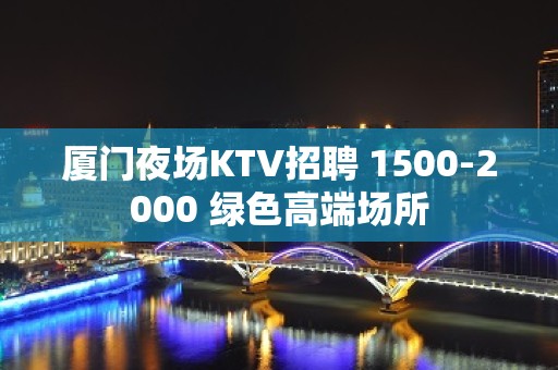 厦门夜场KTV招聘 1500-2000 绿色高端场所