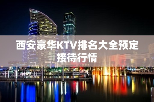 西安豪华KTV排名大全预定接待行情