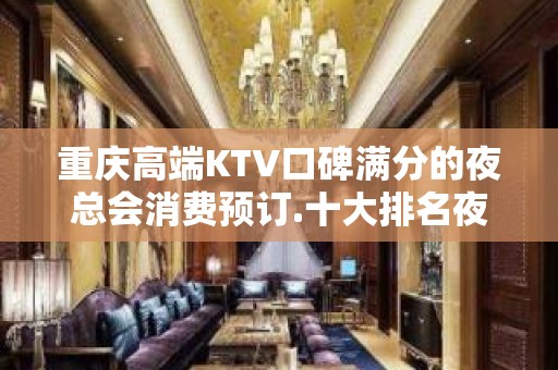 重庆高端KTV口碑满分的夜总会消费预订.十大排名夜场