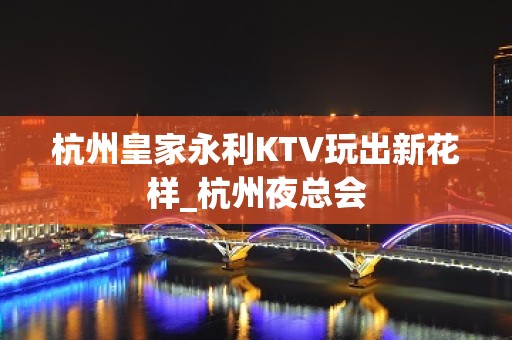 杭州皇家永利KTV玩出新花样_杭州夜总会