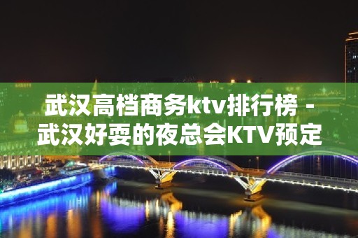 武汉高档商务ktv排行榜－武汉好耍的夜总会KTV预定