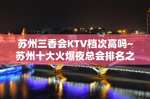 苏州三香会KTV档次高吗~苏州十大火爆夜总会排名之一