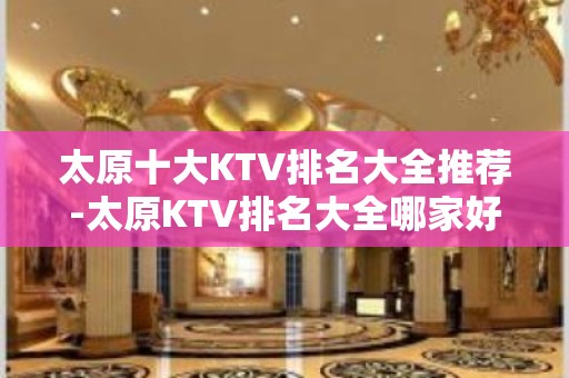 太原十大KTV排名大全推荐-太原KTV排名大全哪家好