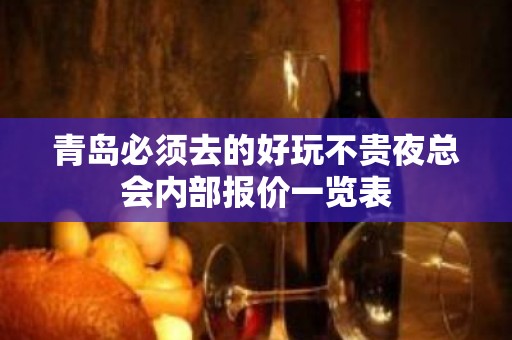 青岛必须去的好玩不贵夜总会内部报价一览表