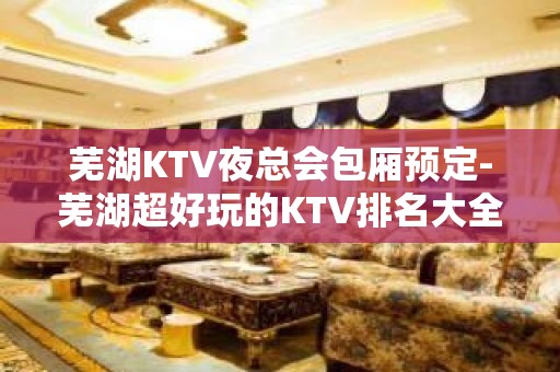 芜湖KTV夜总会包厢预定-芜湖超好玩的KTV排名大全！