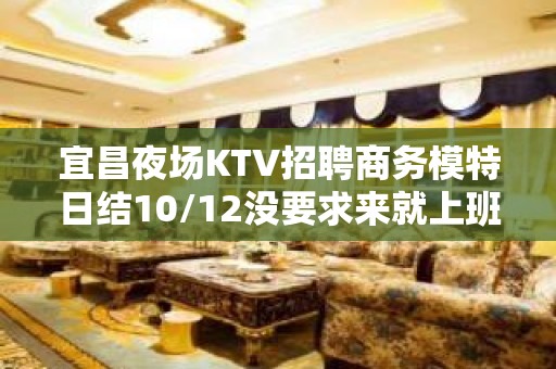 宜昌夜场KTV招聘商务模特日结10/12没要求来就上班 包路费