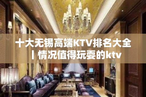 十大无锡高端KTV排名大全丨情况值得玩耍的ktv