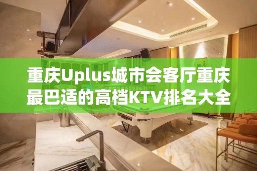 重庆Uplus城市会客厅重庆最巴适的高档KTV排名大全俱乐部