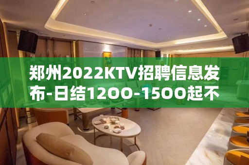 郑州2022KTV招聘信息发布-日结12OO-15OO起不扣杂费