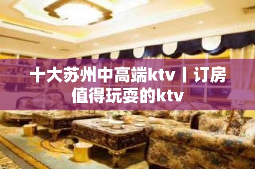 十大苏州中高端ktv丨订房值得玩耍的ktv