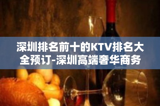 深圳排名前十的KTV排名大全预订-深圳高端奢华商务会所预订