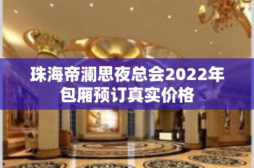 珠海帝澜思夜总会2022年包厢预订真实价格