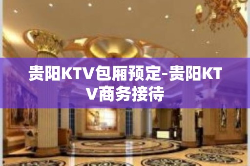 贵阳KTV包厢预定-贵阳KTV商务接待