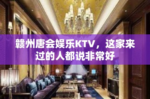 赣州唐会娱乐KTV，这家来过的人都说非常好