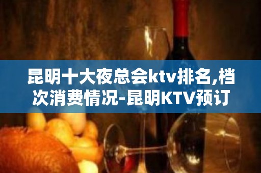 昆明十大夜总会ktv排名,档次消费情况-昆明KTV预订